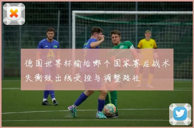 德国世界杯输给哪个国家赛后战术失衡致出线受挫与调整路径
