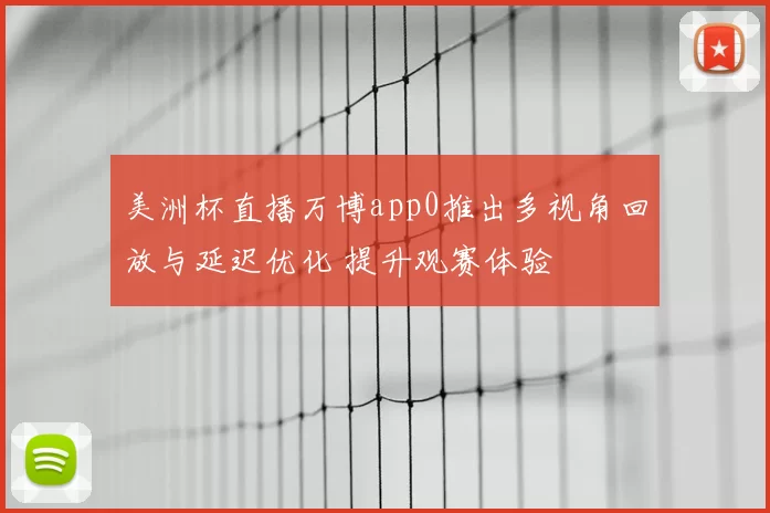 美洲杯直播万博app0推出多视角回放与延迟优化 提升观赛体验