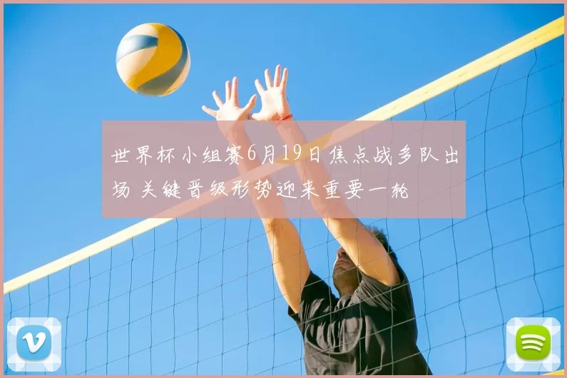 世界杯小组赛6月19日焦点战多队出场 关键晋级形势迎来重要一轮