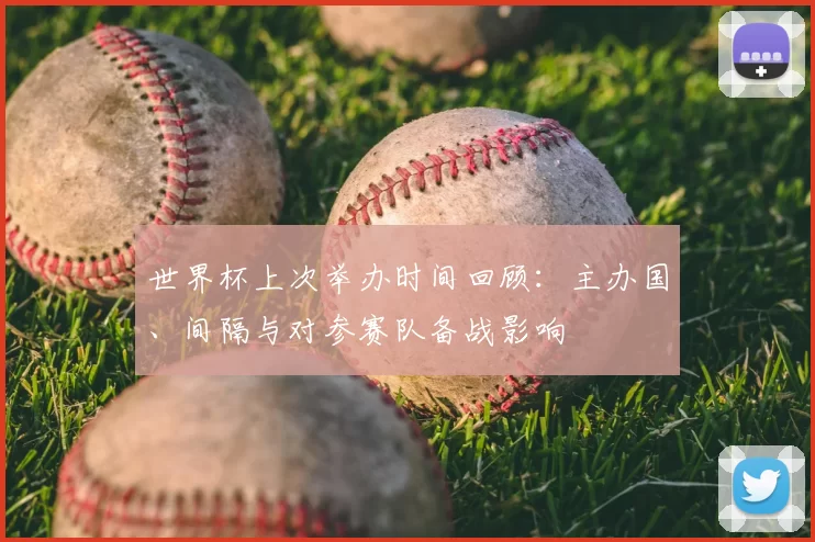 世界杯上次举办时间回顾：主办国、间隔与对参赛队备战影响