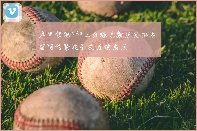 库里领跑NBA三分球总数历史排名 雷阿伦紧追引发后续看点