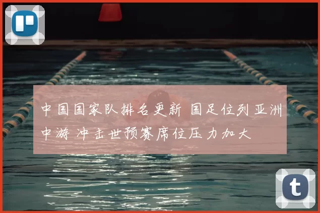 中国国家队排名更新 国足位列亚洲中游 冲击世预赛席位压力加大