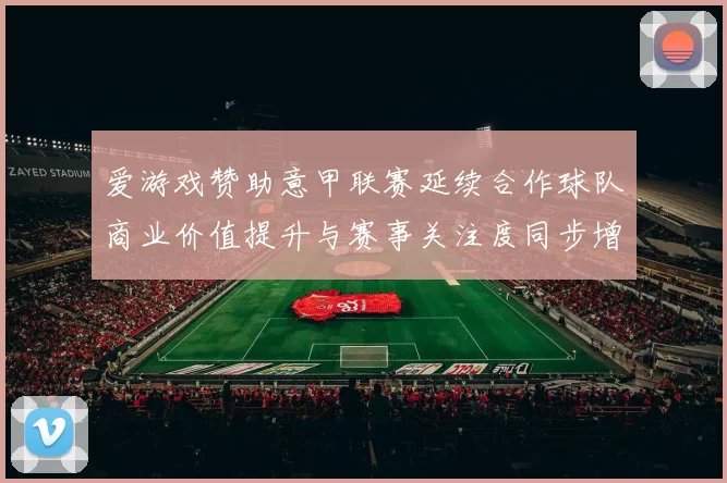爱游戏赞助意甲联赛延续合作球队商业价值提升与赛事关注度同步增长