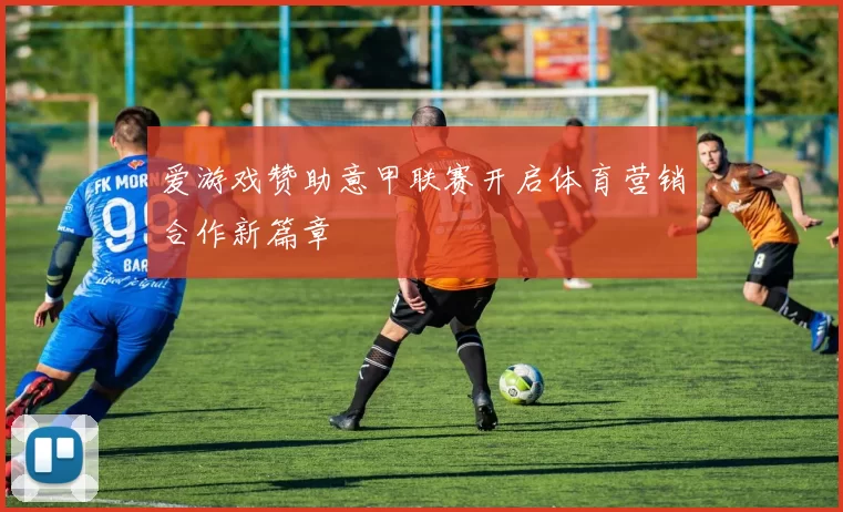 爱游戏赞助意甲联赛开启体育营销合作新篇章