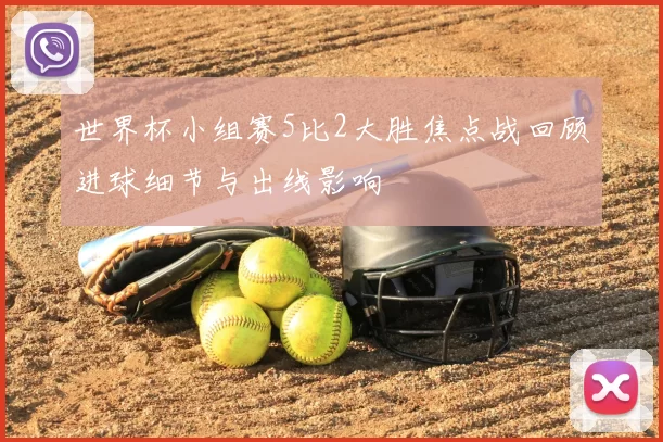 世界杯小组赛5比2大胜焦点战回顾进球细节与出线影响