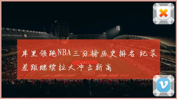 库里领跑NBA三分榜历史排名 纪录差距继续拉大冲击新高