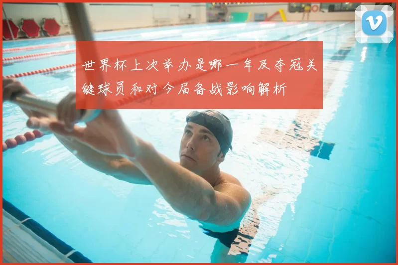 世界杯上次举办是哪一年及夺冠关键球员和对今届备战影响解析