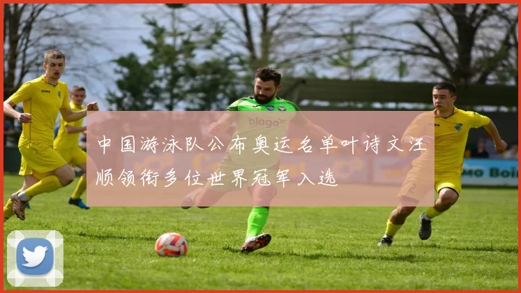 中国游泳队公布奥运名单叶诗文汪顺领衔多位世界冠军入选