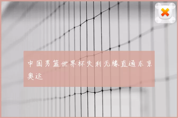 中国男篮世界杯失利无缘直通东京奥运