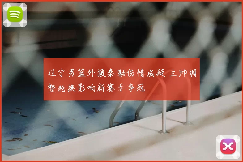 辽宁男篮外援泰勒伤情成疑 主帅调整轮换影响新赛季争冠