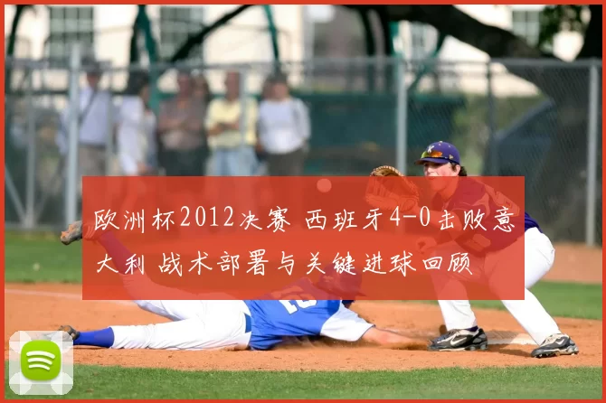 欧洲杯2012决赛 西班牙4-0击败意大利 战术部署与关键进球回顾