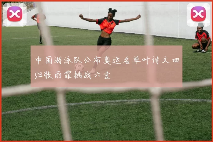 中国游泳队公布奥运名单叶诗文回归张雨霏挑战六金