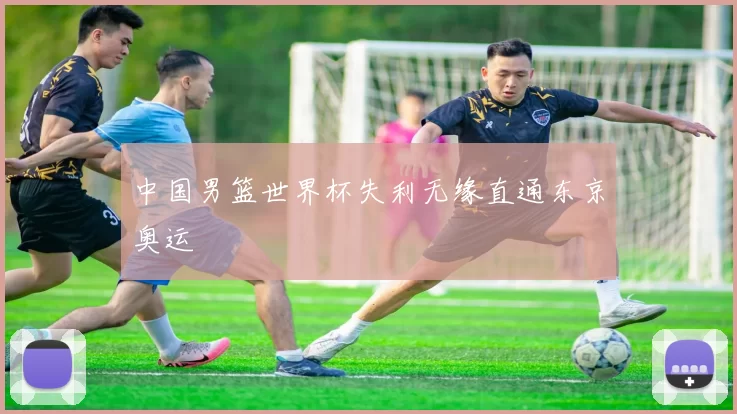 中国男篮世界杯失利无缘直通东京奥运