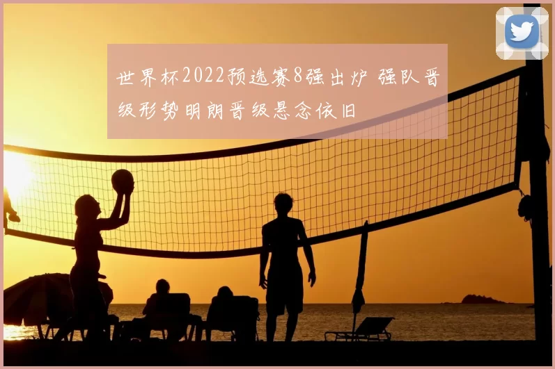 世界杯2022预选赛8强出炉 强队晋级形势明朗晋级悬念依旧