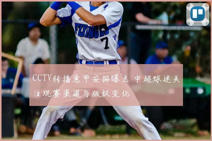CCTV转播意甲安排曝光 中超球迷关注观赛渠道与版权变化