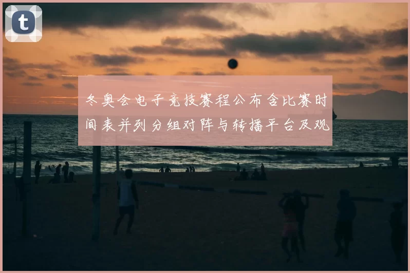 冬奥会电子竞技赛程公布含比赛时间表并列分组对阵与转播平台及观赛指引