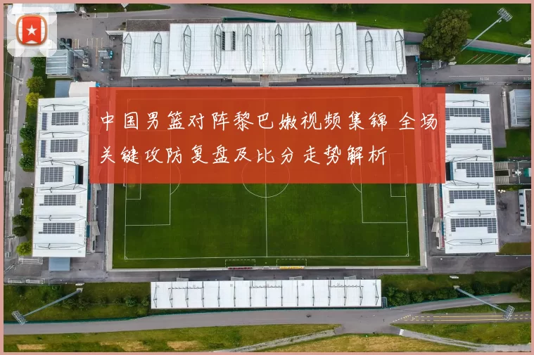 中国男篮对阵黎巴嫩视频集锦 全场关键攻防复盘及比分走势解析