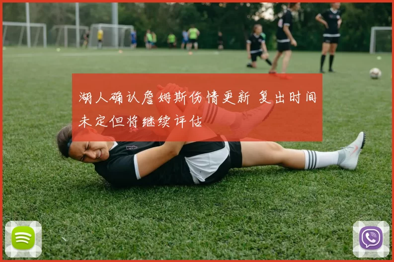 湖人确认詹姆斯伤情更新 复出时间未定但将继续评估