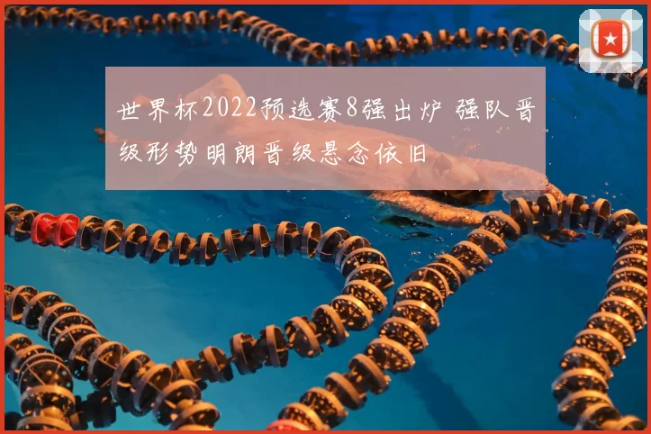 世界杯2022预选赛8强出炉 强队晋级形势明朗晋级悬念依旧