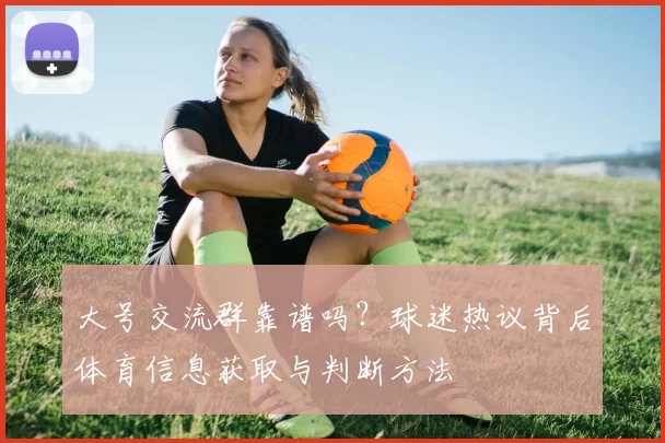 大号交流群靠谱吗？球迷热议背后体育信息获取与判断方法