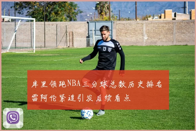 库里领跑NBA三分球总数历史排名 雷阿伦紧追引发后续看点