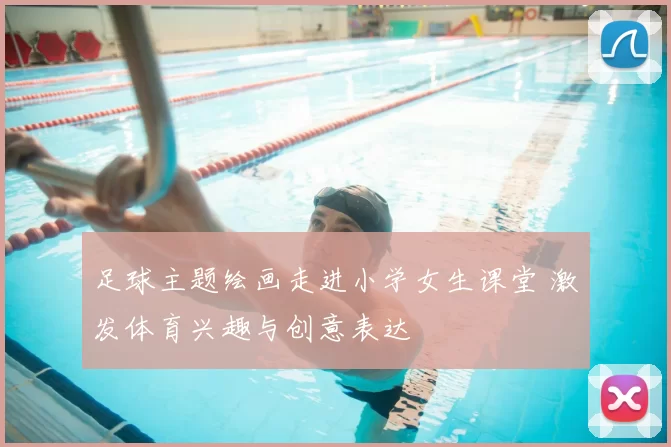 足球主题绘画走进小学女生课堂 激发体育兴趣与创意表达