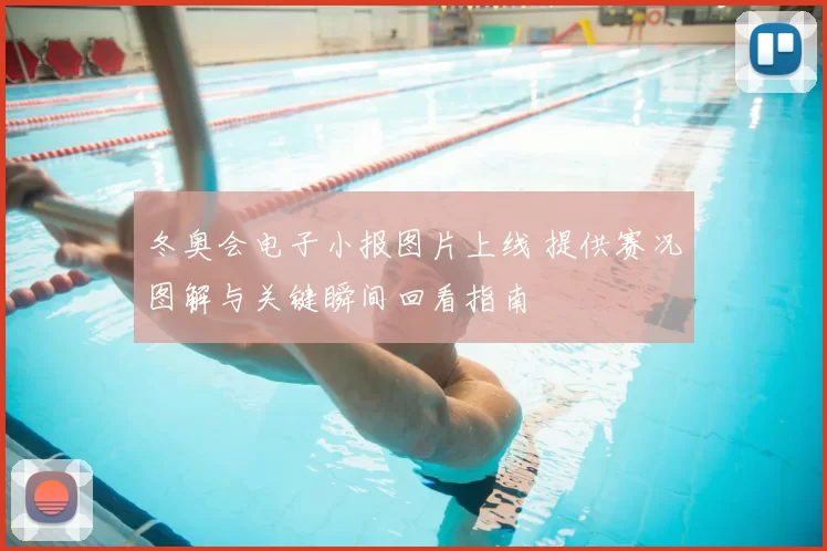 冬奥会电子小报图片上线 提供赛况图解与关键瞬间回看指南