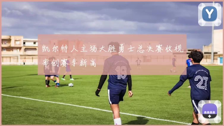 凯尔特人主场大胜勇士总决赛收视率创赛季新高