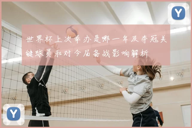 世界杯上次举办是哪一年及夺冠关键球员和对今届备战影响解析