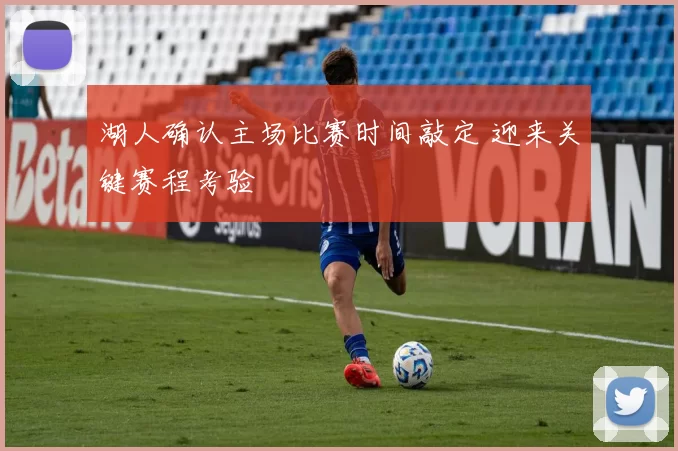 湖人确认主场比赛时间敲定 迎来关键赛程考验