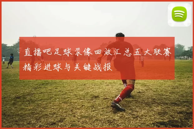 直播吧足球录像回放汇总五大联赛精彩进球与关键战报