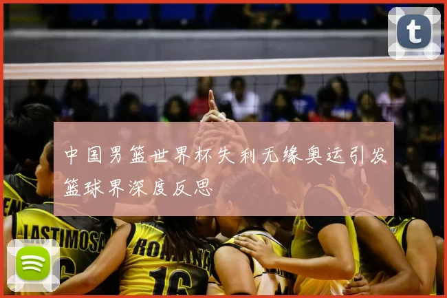 中国男篮世界杯失利无缘奥运引发篮球界深度反思
