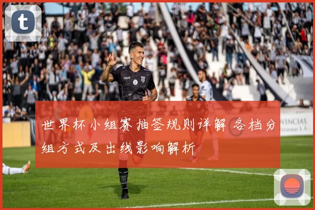 世界杯小组赛抽签规则详解 各档分组方式及出线影响解析