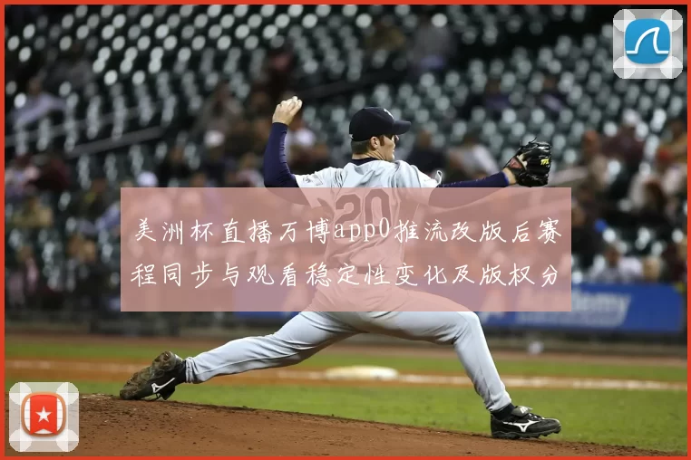美洲杯直播万博app0推流改版后赛程同步与观看稳定性变化及版权分配影响分析