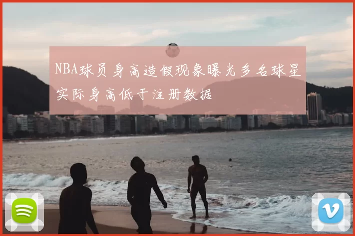 NBA球员身高造假现象曝光多名球星实际身高低于注册数据