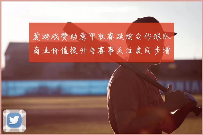 爱游戏赞助意甲联赛延续合作球队商业价值提升与赛事关注度同步增长