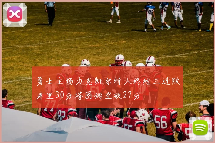 勇士主场力克凯尔特人终结三连败库里30分塔图姆空砍27分