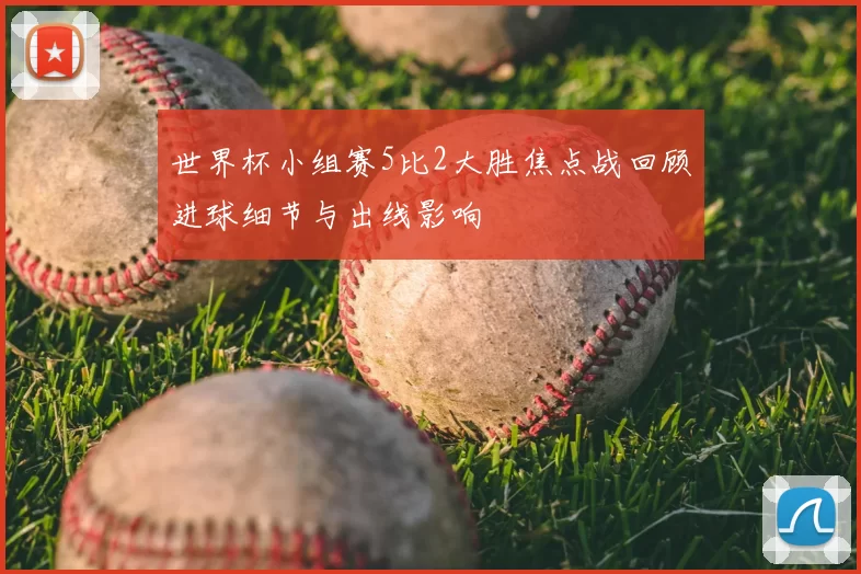 世界杯小组赛5比2大胜焦点战回顾进球细节与出线影响