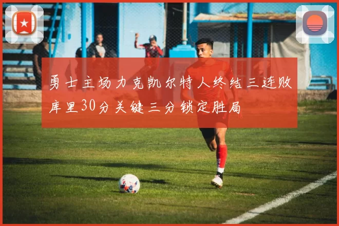 勇士主场力克凯尔特人终结三连败库里30分关键三分锁定胜局