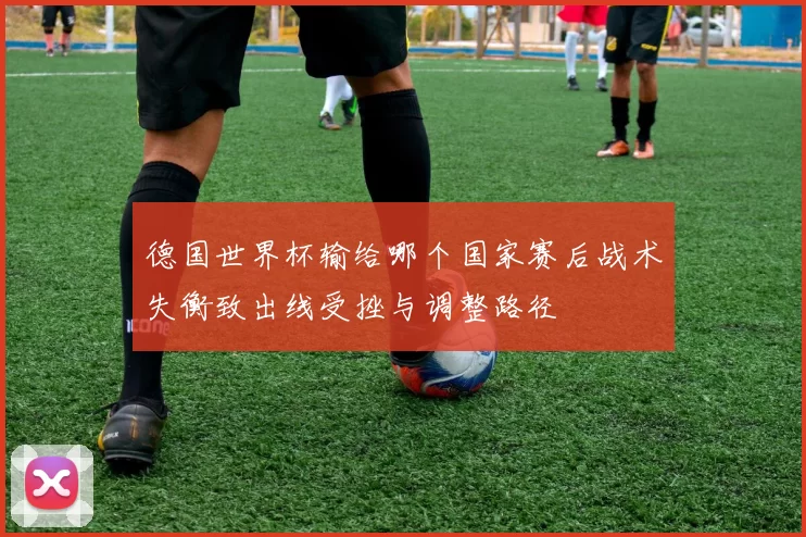 德国世界杯输给哪个国家赛后战术失衡致出线受挫与调整路径