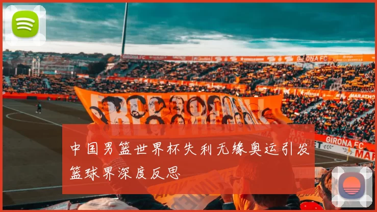 中国男篮世界杯失利无缘奥运引发篮球界深度反思