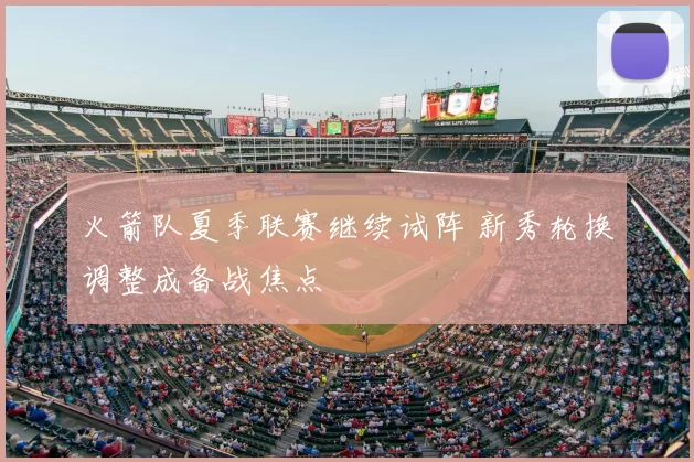 火箭队夏季联赛继续试阵 新秀轮换调整成备战焦点