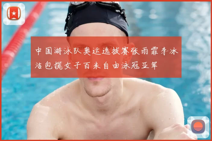 中国游泳队奥运选拔赛张雨霏李冰洁包揽女子百米自由泳冠亚军