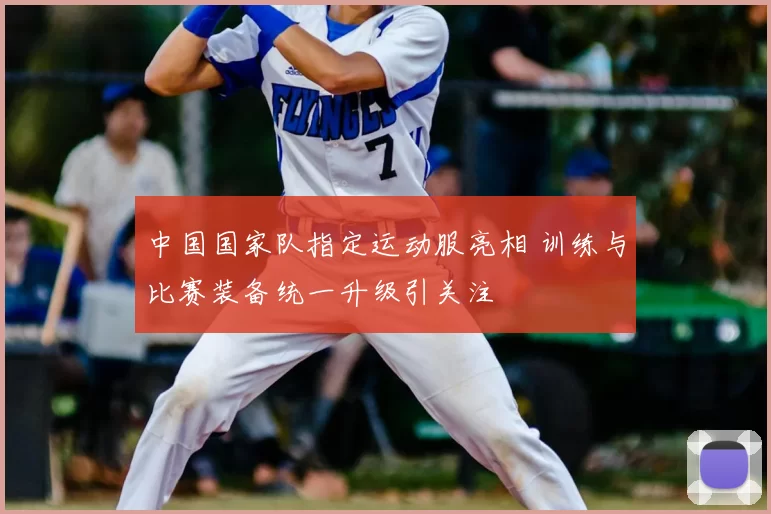 中国国家队指定运动服亮相 训练与比赛装备统一升级引关注