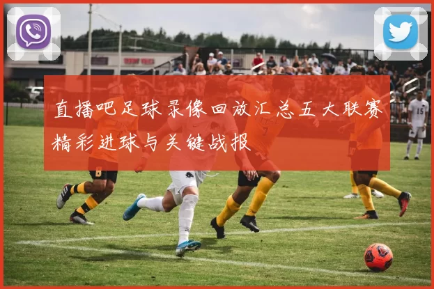 直播吧足球录像回放汇总五大联赛精彩进球与关键战报
