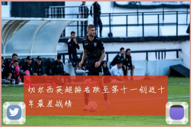 切尔西英超排名跌至第十一创近十年最差战绩