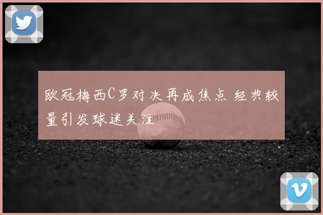 欧冠梅西C罗对决再成焦点 经典较量引发球迷关注
