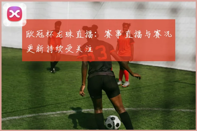 欧冠杯龙珠直播:赛事直播与赛况更新持续受关注