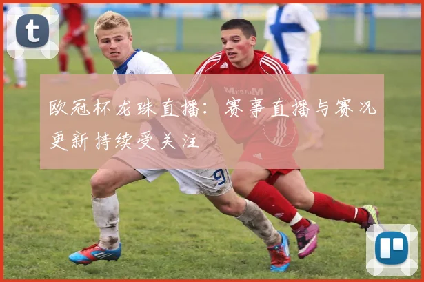 欧冠杯龙珠直播:赛事直播与赛况更新持续受关注