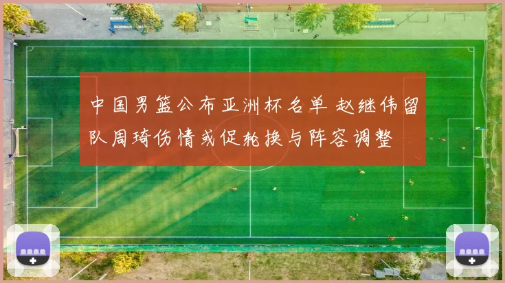中国男篮公布亚洲杯名单 赵继伟留队周琦伤情或促轮换与阵容调整